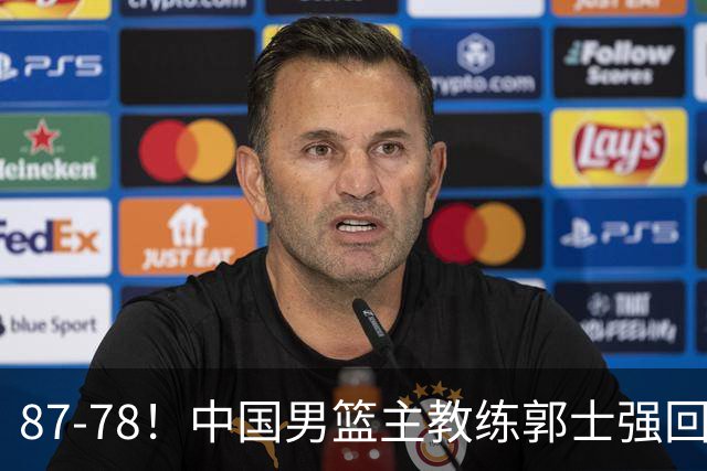 87-78！中国男篮主教练郭士强回应，沙特主教练表态，新华社发声
